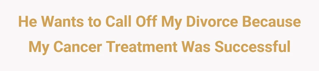 He wants to call off my divorce because my cancer treatment was successful