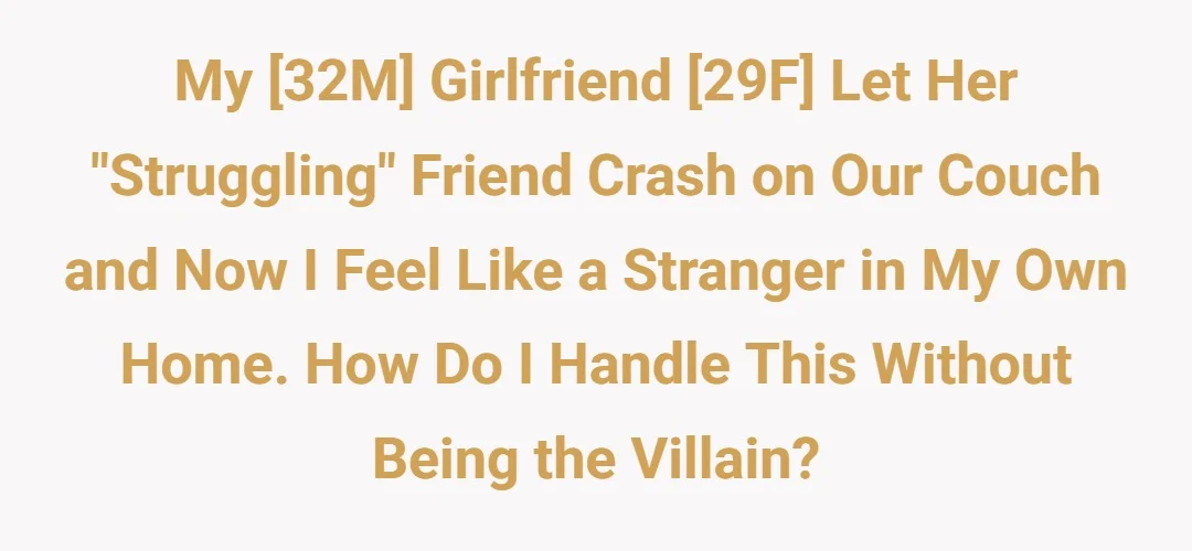 My [32M] girlfriend [29F] let her "struggling" friend crash on our couch and now I feel like a stranger in my own home. How do I handle this without being the villain?
