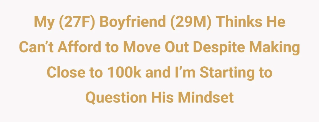 My (27F) boyfriend (29M) thinks he can’t afford to move out despite making close to 100k and I’m starting to question his mindset