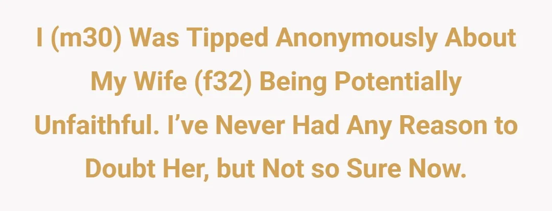 I (m30) was tipped anonymously about my wife (f32) being potentially unfaithful. I’ve never had any reason to doubt her, but not so sure now.