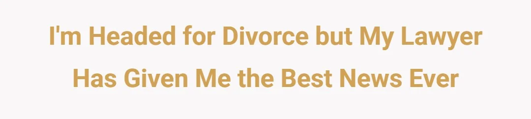 I'm headed for divorce but my lawyer has given me the best news ever