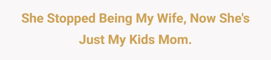 She stopped being my wife, now she's just my kids mom.