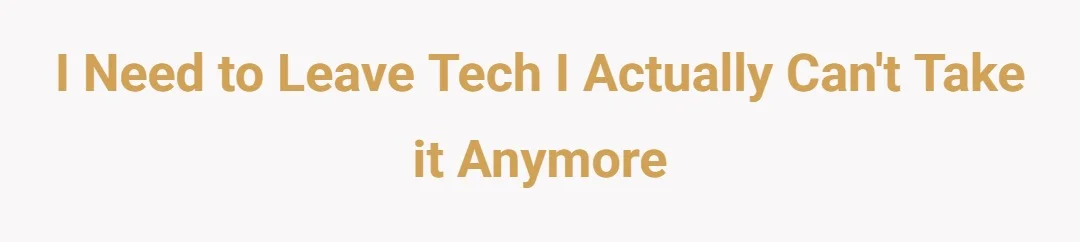 I need to leave tech I actually can't take it anymore