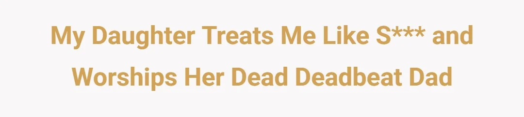 My daughter treats me like shit and worships her dead deadbeat dad