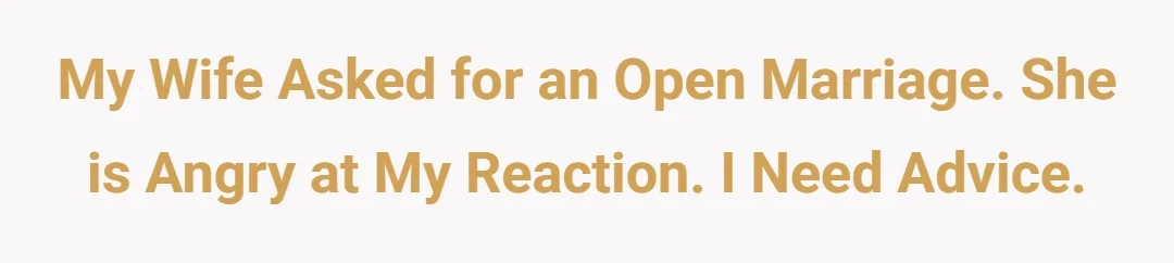 My wife asked for an open marriage. She is angry at my reaction. I need advice.
