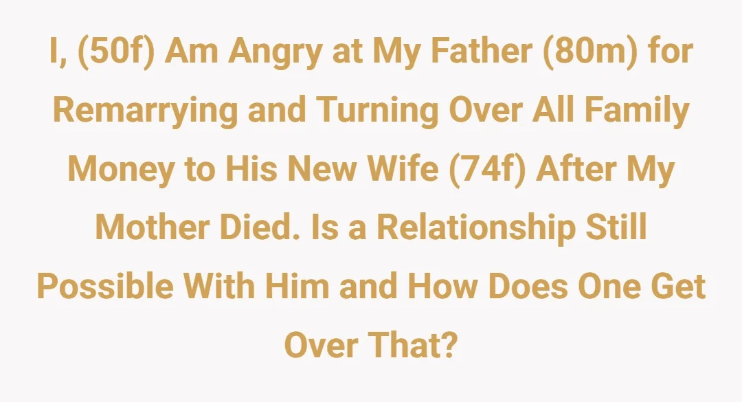 I, (50f) am angry at my father (80m) for remarrying and turning over all family money to his new wife (74f) after my mother died. Is a relationship still possible with him and how does one get over that?