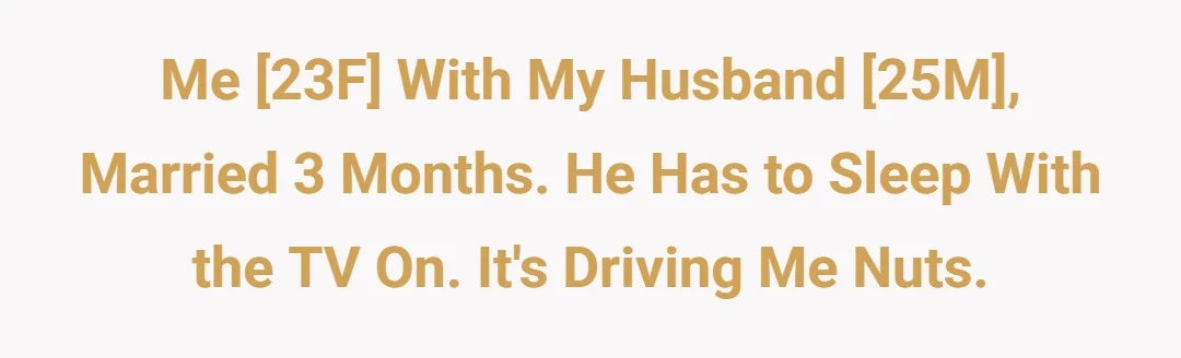 Me [23F] with my husband [25M], married 3 months. He has to sleep with the TV on. It's driving me nuts