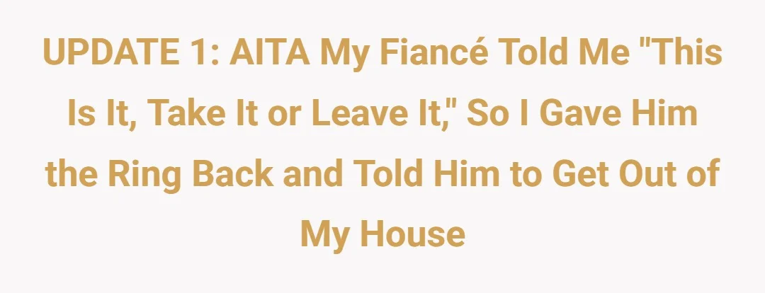 UPDATE 1: AITA my fiancé told me “this is it, take it or leave it.” So I gave him the ring back and told him to get out of my house