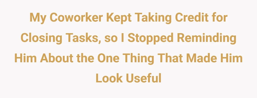 My coworker kept taking credit for closing tasks, so I stopped reminding him about the one thing that made him look useful