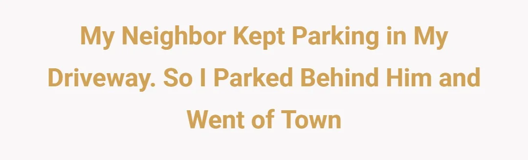 My neighbor kept parking in my driveway. So I parked behind him and went of town