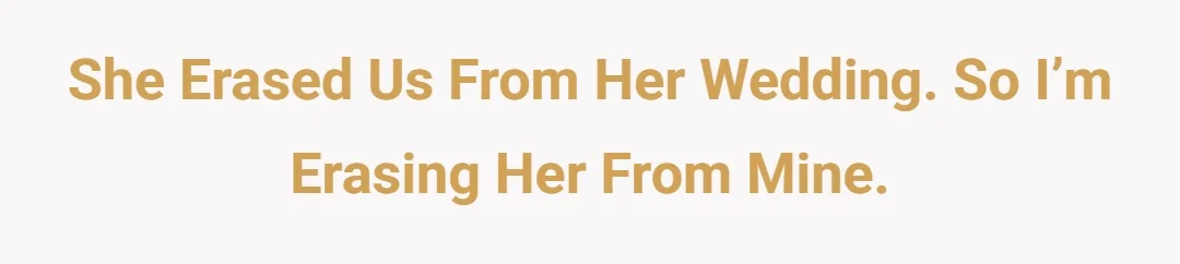 She erased us from her wedding. So I’m erasing her from mine.