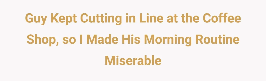 Guy kept cutting in line at the coffee shop, so I made his morning routine miserable