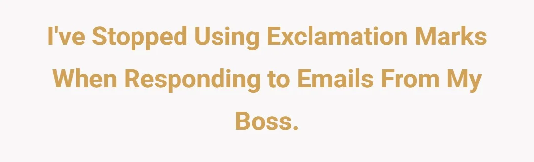 I've stopped using exclamation marks when responding to emails from my boss.