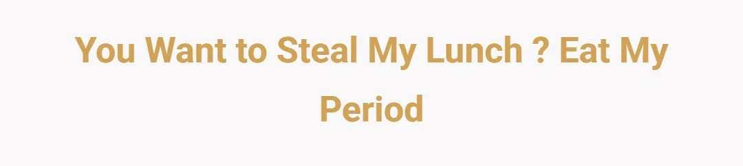 You want to steal my lunch ? Eat my period