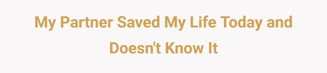 My partner saved my life today and doesn't know it