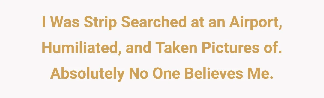I was strip searched at an airport, humiliated, and taken pictures of. Absolutely no one believes me.