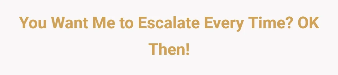 You want me to escalate every time? Ok then!
