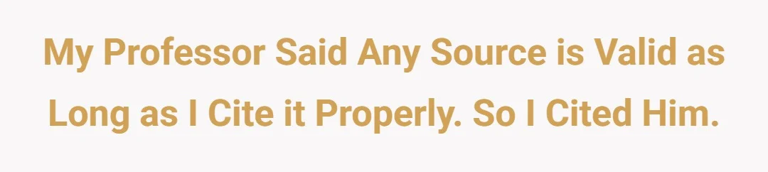 my professor said any source is valid as long as I cite it properly. so I cited him.
