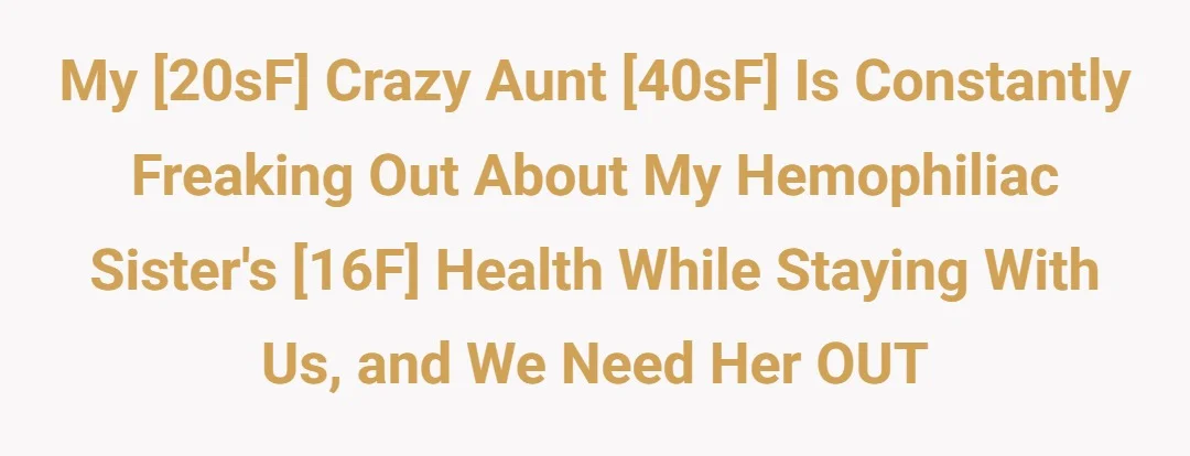 My [20sF] Crazy Aunt [40sF] is constantly freaking out about my hemophiliac sister's [16f] health while staying with us and we need her OUT