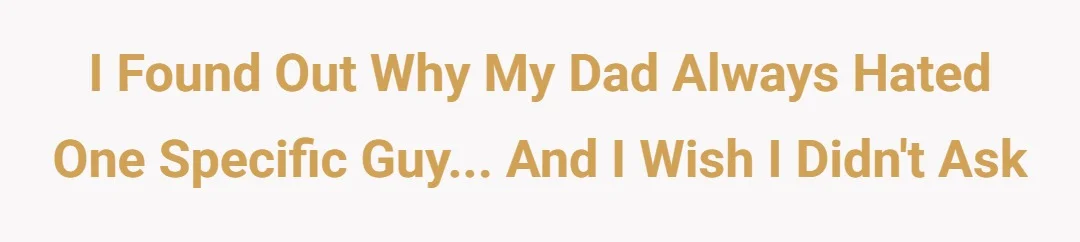 i found out why my dad always hated one specific guy... and i wish i didn't ask