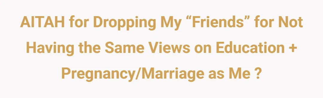 AITAH For Dropping My “Friends” For Not Having The Same Views On Education + Pregnancy/Marriage As Me ?
