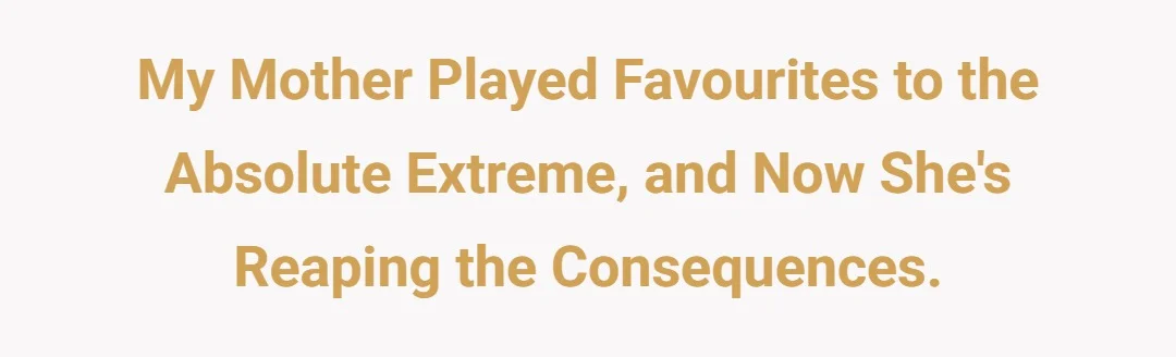 My mother played favourites to the absolute extreme, and now she's reaping the consequences.