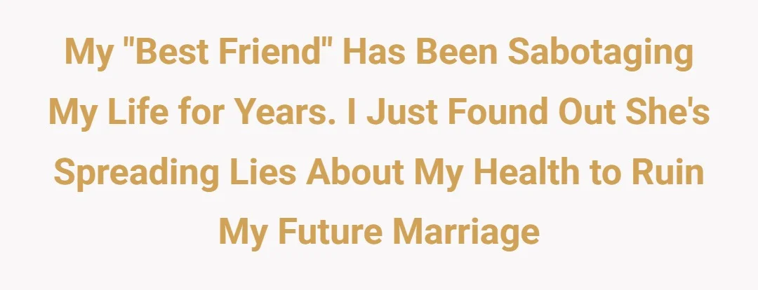 My "best friend" has been sabotaging my life for years. I just found out she's spreading lies about my health and ruin future marriage