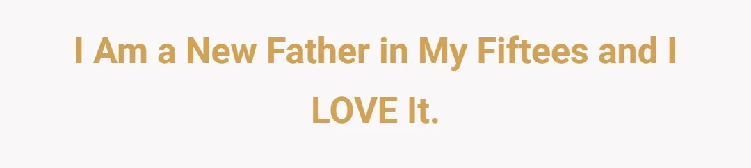 I am a new father in my fiftees and I LOVE it.