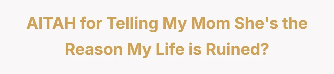 AITAH for telling my mom she's the reason my life is ruined?