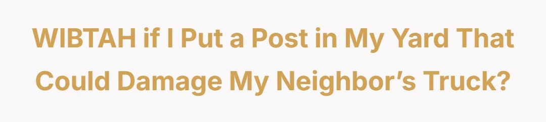 WIBTAH if I put a post in my yard that could damage my neighbor’s truck?