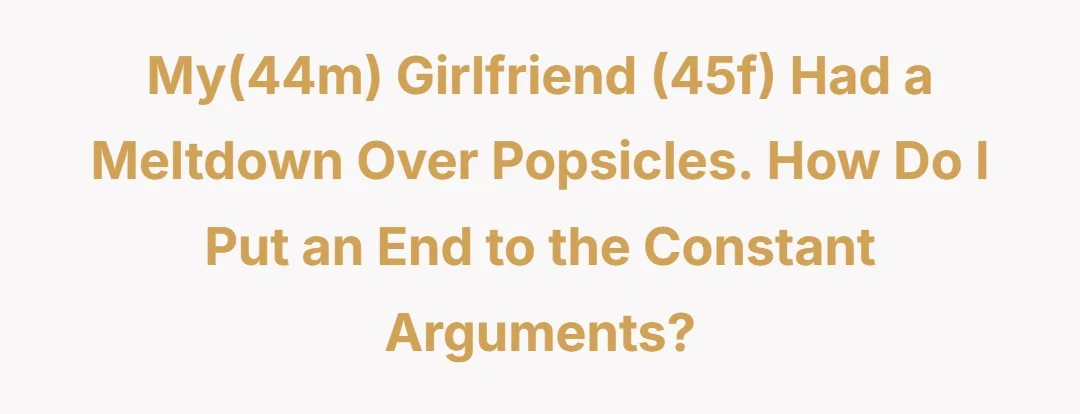 My(44m) girlfriend (45f) had a meltdown over popsicles. How do I put an end to the constant arguments?
