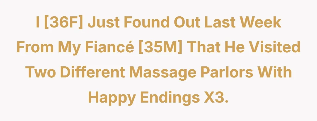 I [36F] just found out last week from my fiancé [35M] that he visited two different massage parlors with happy endings x3.