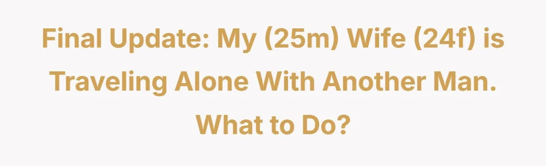 Final Update: My (25m) wife (24f) is traveling alone with another man. What to do?