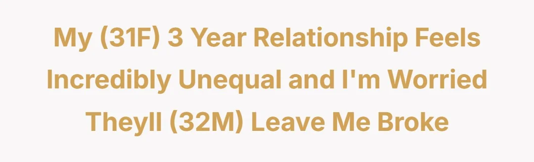My (31F) 3 year relationship feels incredibly unequal and I'm worried theyll (32M) leave me broke