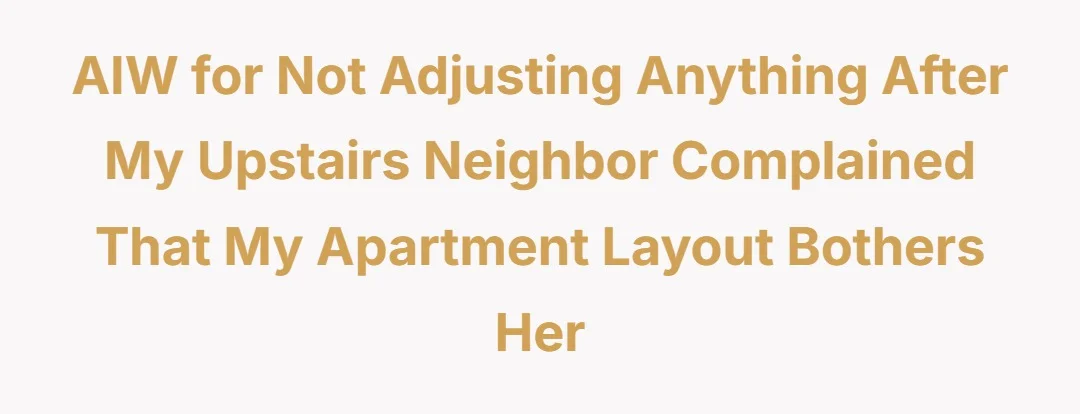 AIW for not adjusting anything after my upstairs neighbor complained that my apartment layout bothers her