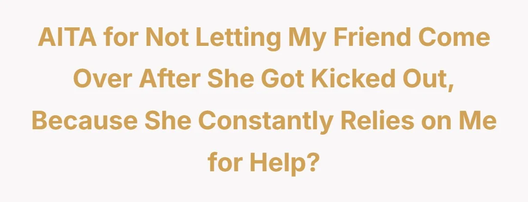AITA for not letting my friend come over after she got kicked out, because she constantly relies on me for help?