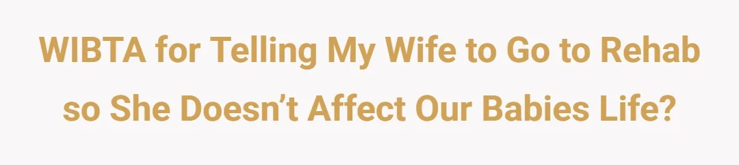 WIBTA For telling my wife to go to rehab so she doesn’t affect our babies life?