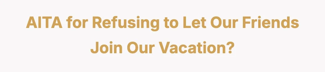 AITA for refusing to let our friends join our vacation?