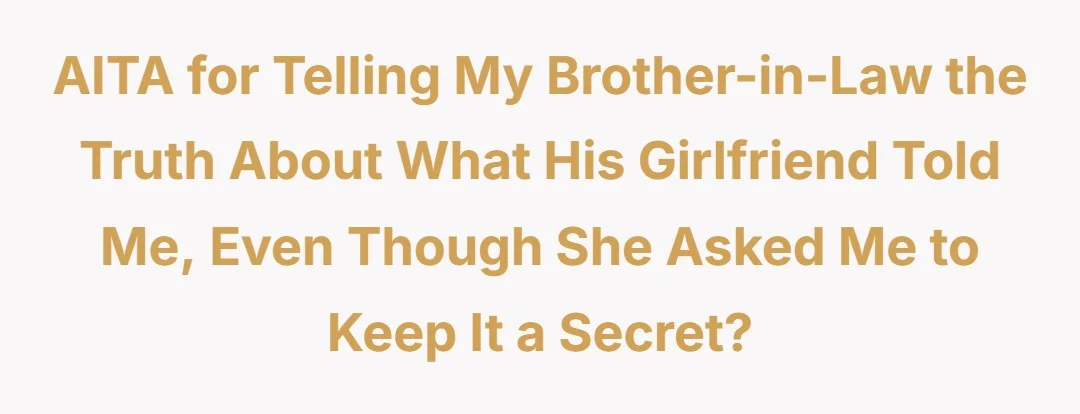 AITA for telling my brother-in-law the truth about what his girlfriend told me, even though she asked me to keep it a secret?
