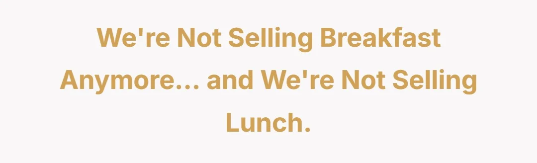 We're not selling breakfast anymore....and we're not selling lunch.