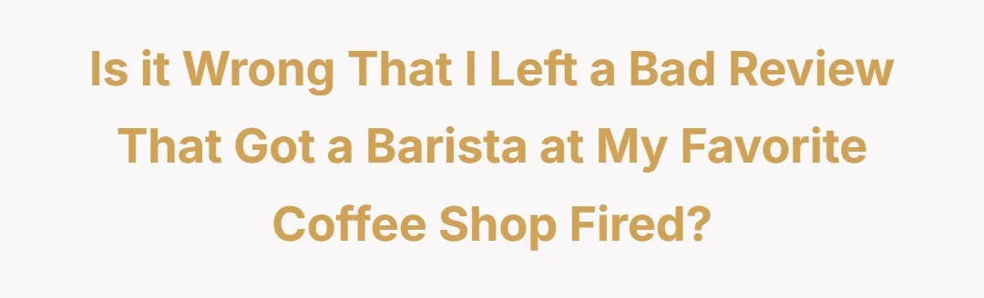 Is it wrong that I left a bad review that got a barista at my favorite coffee shop fired?