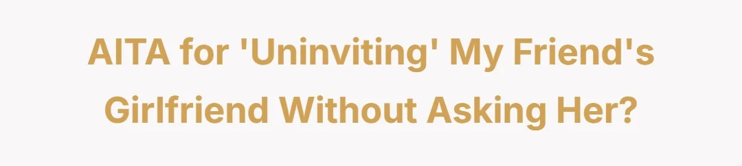 AITA for ‘uninviting’ my friend’s girlfriend without asking her?