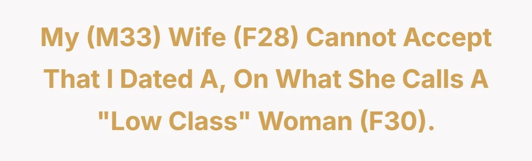 My (M33) wife (F28) cannot accept that I dated a, on what she calls a "low class" woman (F30).