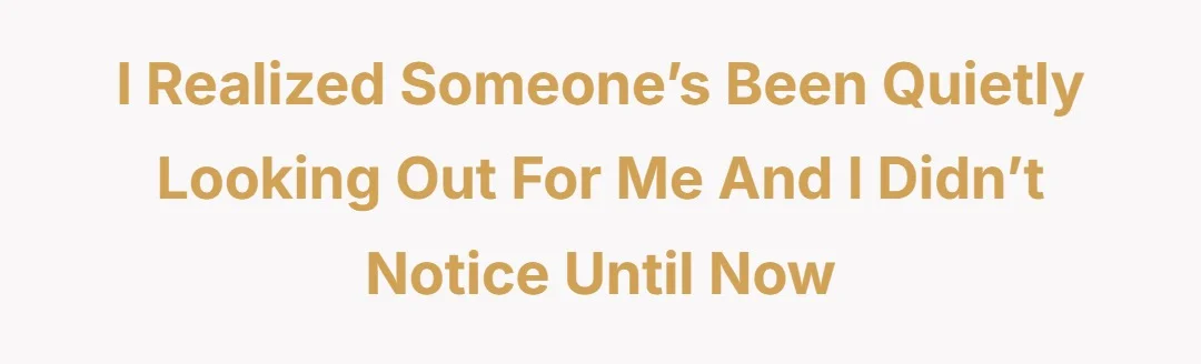 I realized someone’s been quietly looking out for me and I didn’t notice until now