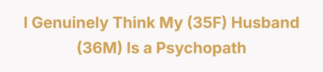 I Genially Think My (35F) Husband (36M) is a Psychopath