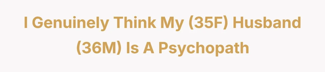 I Genially Think My (35F) Husband (36M) is a Psychopath