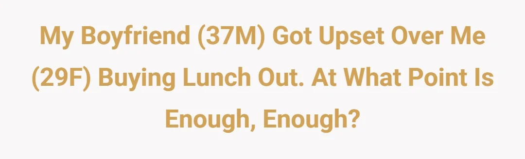My boyfriend (37M) got upset over me (29F) buying lunch out, at what point is enough, enough ?