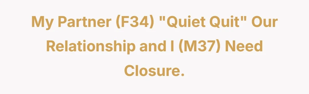 My partner (f34) “quiet quit” our relationship and I (m37) need closure.