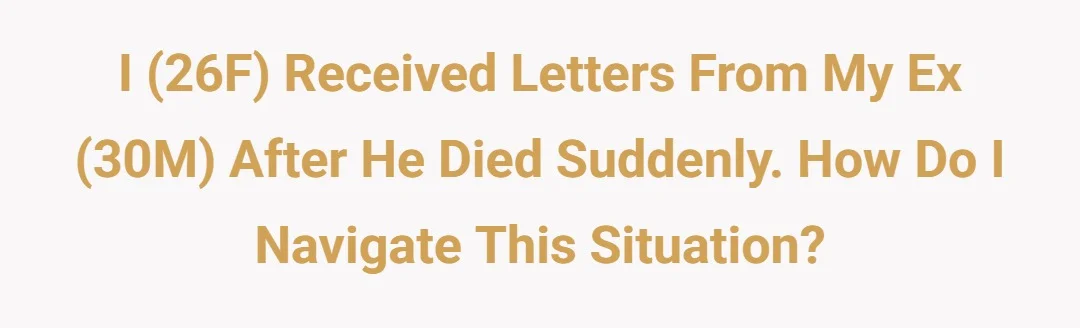 I (26F) received letters from my ex (30M) after he died suddenly. How do I navigate this situation?