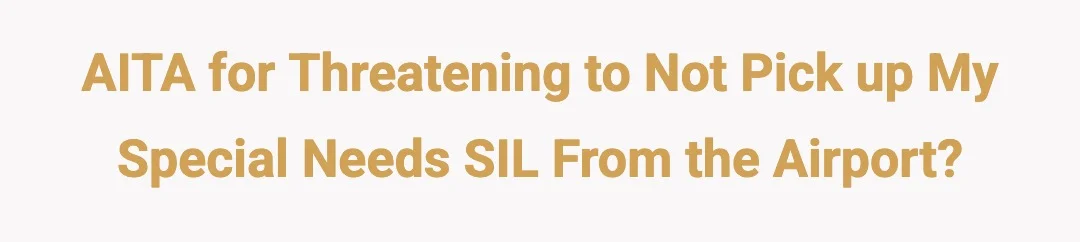 AITA for threatening to not pick up my special needs SIL from the airport?